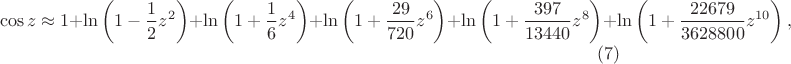 $$\cos z \approx 1+\ln \left(1-\frac{1}{2}z^2\right)+\ln \left(1+\frac{1}{6}z^4\right)+\ln \left(1+\frac{29}{720}z^6\right)+\ln \left(1+\frac{397 }{13440}z^8\right)+\ln \left(1+\frac{22679 }{3628800}z^{10}\right),\eqno{(7)}$$