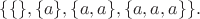 $\{\{\},\{a\},\{a,a\},\{a,a,a\}\}.$