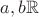 $a,b&isin; \mathbb{R}$