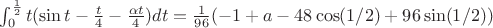 $\int_0^\frac{1}{2} t(\sin t-\frac{t}{4}-\frac{\alpha t}{4})dt = \frac{1}{96} (-1+a-48 \cos (1/2)+96 \sin(1/2))$