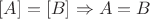 $[A] = [B] \Rightarrow A = B$