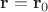 $\mathbf r = \mathbf r_0$
