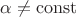 $\alpha\ne\operatorname{const}$ $\alpha\ne\operatorname{const}$