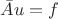 $\bar{A}u=f$ $\bar{A}u=f$