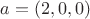 $a = (2, 0, 0)$