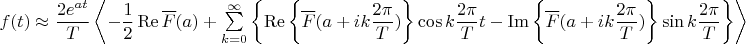 $
f(t)  \approx \dfrac{2e^{at}}{T} \left\langle -\dfrac{1}{2} \operatorname{Re} \overline{F}(a) + \sum\limits_{k=0}^{\infty} \left\lbrace \operatorname{Re} \left\lbrace \overline{F}(a+ik\dfrac{2\pi}{T})\right\rbrace \cos k\dfrac{2\pi}{T}t -  \operatorname{Im} \left\lbrace \overline{F}(a+ik\dfrac{2\pi}{T})\right\rbrace \sin k\dfrac{2\pi}{T}\right\rbrace \right\rangle
$