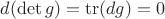 $d(\det g) = \operatorname{tr} (dg) = 0$