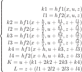 $$\left\{\begin{array}{rcl} 
\\k1=h f1(x,u,z) 
\\ l1=h f2(x,u,z) 
\\ k2=h f1(x+\frac{h}{2},u+\frac{k1}{2},z+\frac{l1}{2}) 
\\ l2=h f2(x+\frac{h}{2},u+\frac{k1}{2},z+\frac{l1}{2}) 
\\ k3=h f1(x+\frac{h}{2},u+\frac{k2}{2},z+\frac{l2}{2}) 
\\ l3=h f2(x+\frac{h}{2},u+\frac{k2}{2},z+\frac{l2}{2}) 
\\ k4=h f1(x+h,u+k3,z+l3) 
\\ l4=h f2(x+h,u+k3,z+l3) 
\\ K=u+(k1+2k2+2k3+k4) 
\\ L=z+(l1+2l2+2l3+l4) 
\\\end{array}\right.$$