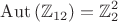 $$\operatorname{Aut}\left(\mathbb{Z}_{12}\right)=\mathbb{Z}_2^2$$