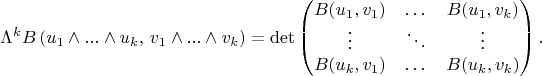 $$\Lambda^k B\,(u_1\wedge ... \wedge u_k,\, v_1\wedge ... \wedge v_k)=\det
\begin{pmatrix}
B(u_1,v_1) & \dots & B(u_1,v_k)\\
\vdots & \ddots & \vdots\\
B(u_k,v_1) & \dots & B(u_k,v_k)\\
\end{pmatrix}.$$