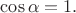 $\cos\alpha=1.$ $\cos\alpha=1.$