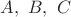 $A,~ B,~ C$