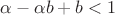 $\alpha - \alpha b + b  < 1$