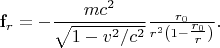 $\mathbf{f}_r =-\dfrac{mc^2}{\sqrt{1-v^2/c^2}}\tfrac{r_0}{r^2\left(1-\tfrac{r_0}{r}\right)}.$