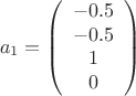 $$a_1 =  \left( \begin{array}{ccc} -0.5  \\ -0.5  \\ 1 \\ 0  \end{array} \right) $$