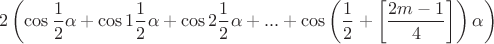 $$ 2\left( {\cos \frac{1}{2}\alpha  + \cos 1\frac{1}{2}\alpha  + \cos 2\frac{1}{2}\alpha  + ... + \cos \left( {\frac{1}{2} + \left[ {\frac{{2m - 1}}{4}} \right]} \right)\alpha } \right)$$
