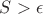 $S>\epsilon$