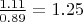 $\frac{1.11}{0.89}=1.25$