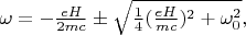 $\omega=-\frac{eH}{2mc}\pm\sqrt{\frac{1}{4}(\frac{eH}{mc})^2+\omega_0^2},$