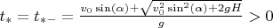 $t_*=t_{*-}=\frac{v_0\sin(\alpha)+\sqrt{v_0^2\sin^2(\alpha)+2gH}}{g}>0$