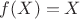 $f(X) = X$