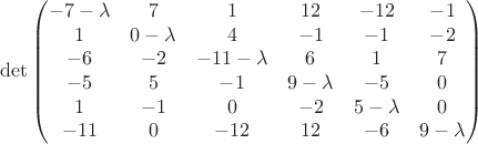 $$\det\begin{pmatrix}
-7- \lambda & 7 &  1&  12& -12 &-1 \\ 
 1& 0- \lambda&4  & -1 & -1 & -2\\ 
 -6&  -2&  -11- \lambda&  6& 1 & 7\\ 
 -5&  5& -1&  9- \lambda& -5 & 0\\ 
 1&  -1&  0&  -2&  5- \lambda& 0\\
 -11&  0&  -12&  12&  -6& 9- \lambda\\ 
\end{pmatrix}$$
