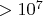 $>10^7$