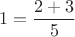 $$1=\dfrac{2+3}{5}$$