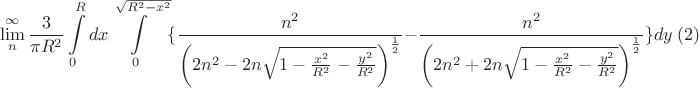 $$\lim\limits_{n}^{\infty}\frac{3}{\pi R^2}\int\limits_{0}^{R}dx\int\limits_{0}^{\sqrt{R^2-x^2}}\{\frac{n^2}{\left(2 n^2-2 n\sqrt{1-\frac{x^2}{R^2}-\frac{y^2}{R^2}}\right)^\frac{1}{2}}-\frac{n^2}{\left(2 n^2+2 n\sqrt{1-\frac{x^2}{R^2}-\frac{y^2}{R^2}\right)^\frac{1}{2}}}\}dy \   (2)$$