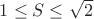 $1\le S\le \sqrt{2}$