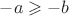 $-a\geqslant-b$
