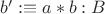 $b' :\equiv a * b : B$