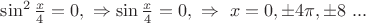 $\sin^2 \frac x 4 = 0 , \ \Rightarrow \sin \frac x 4 = 0 , \ \Rightarrow \ x=0, \pm 4\pi , \pm 8\ ...$