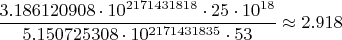 $$\frac{3.186120908\cdot 10^{2171431818} \cdot 25 \cdot 10^{18}}{5.150725308 \cdot 10^{2171431835} \cdot 53}\approx 2.918$$
