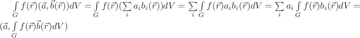 $\int\limits_{G}^{} f(\vec{r})(\vec{a},\vec{b}(\vec{r}))dV = \int\limits_{G}^{} f(\vec{r})(\sum\limits_{i}^{}a_i b_i(\vec{r}))dV = \sum\limits_{i}^{} \int\limits_{G}^{} f(\vec{r})a_i b_i(\vec{r})dV = 
 \sum\limits_{i}^{} a_i \int\limits_{G}^{} f(\vec{r}) b_i(\vec{r})dV = (\vec{a}, \int\limits_{G}^{} f(\vec{r}) \vec{b}(\vec{r})dV) $