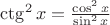 $\ctg^2 x=\frac{\cos^2 x}{\sin^2 x}$