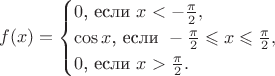 $$f(x)=\begin{cases}0\text{, если }x<-\frac{\pi}2,\\ \cos x\text{, если }-\frac{\pi}2\leqslant x\leqslant\frac{\pi}2,\\ 0\text{, если }x>\frac{\pi}2.\end{cases}$$