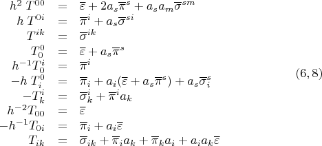 $$\begin{array}{rcl}
h^2\;T^{0 0}&=& \overline \varepsilon+2 a_s {\overline \pi}^s+a_s a_m {\overline \sigma}^{sm} \\
h \; T^{0 i}&=& \overline \pi}^i+a_s {\overline \sigma}^{si}\\
T^{i k}&=&{\overline \sigma}^{ik} \\
T^0_0&=& \overline \varepsilon+ a_s {\overline \pi}^s \\
  h^{-1} T^i_0&=& {\overline \pi}^i \\
 - h \; T^0_i&=& {\overline \pi}_i+a_i ( \overline \varepsilon+ a_s {\overline \pi}^s)+a_s {\overline \sigma}^s_i \\
 -T^i_k&=& {\overline \sigma}^i_k+\overline \pi}^i a_k \\
h^{-2} T_{0 0}&=& \overline \varepsilon \\
 -h^{-1} T_{0 i}&=& {\overline \pi}_i+a_i  \overline \varepsilon \\
 T_{i k}&=& {\overline \sigma}_{i k} +{\overline \pi}_i a_k+{\overline \pi}_k a_i+a_i a_k \overline \varepsilon \\
\end{array}\eqno (6,8)$$