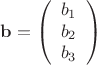 $${\bf b} = \left(\begin{array}{c}b_1\\b_2\\b_3\end{array}\right)$$