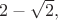 $2-\sqrt{2},$
