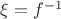 $\xi = f^{-1}$