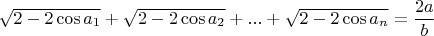 $$\sqrt {2 - 2\cos {a_1}}  + \sqrt {2 - 2\cos {a_2}}  + ... + \sqrt {2 - 2\cos {a_n}}=\frac{2a}{b}$$