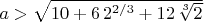 $a>\sqrt {10+6\,{2}^{2/3}+12\,\sqrt [3]{2}}$