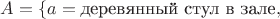 $A = \{a = \text{деревянный стул в зале},$
