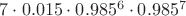 $7\cdot0.015\cdot0.985^{6}\cdot0.985^{7}$