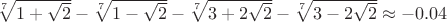 $\sqrt[7]{1+\sqrt{2}}-\sqrt[7]{1-\sqrt{2}}-\sqrt[7]{3+2\sqrt{2}}-\sqrt[7]{3-2\sqrt{2}}\approx -0.04$