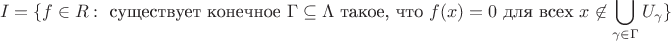 $$
I = \{ f \in R : \text{ существует конечное } \Gamma \subseteq \Lambda \text{ такое, что } f(x) = 0 \text{ для всех } x \not\in \bigcup_{\gamma \in \Gamma} U_\gamma \}
$$