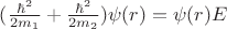 $(\frac {\hbar^2} {2m_1} + \frac {\hbar^2} {2m_2}) \psi (r) = \psi (r) E $