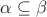 $\alpha\subseteq \beta$ $\alpha\subseteq \beta$