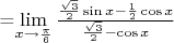 =\lim\limits_{x\to \frac{\pi}{6}} \frac{\frac{\sqrt 3}{2} \sin x -\frac{1}{2} \cos x }{\frac{\sqrt 3}{2} - \cos x}